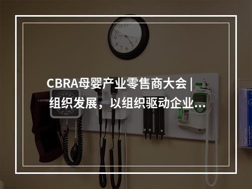 CBRA母婴产业零售商大会 | 组织发展，以组织驱动企业持续增长