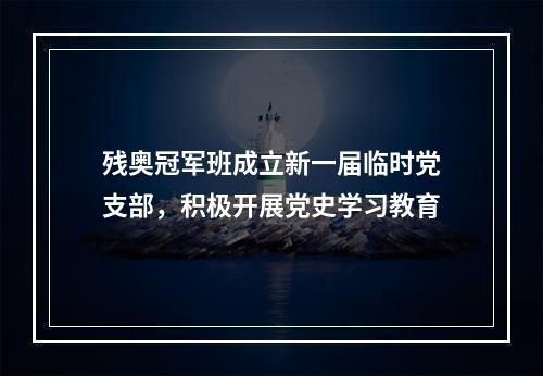 残奥冠军班成立新一届临时党支部，积极开展党史学习教育