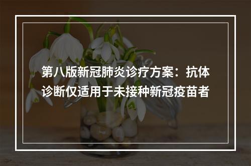 第八版新冠肺炎诊疗方案：抗体诊断仅适用于未接种新冠疫苗者