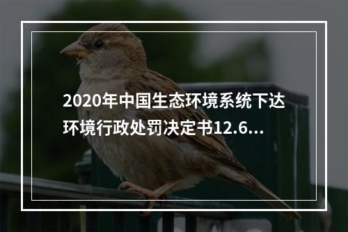 2020年中国生态环境系统下达环境行政处罚决定书12.61万份