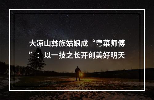 大凉山彝族姑娘成“粤菜师傅”：以一技之长开创美好明天