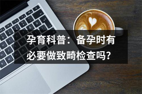 孕育科普：备孕时有必要做致畸检查吗？