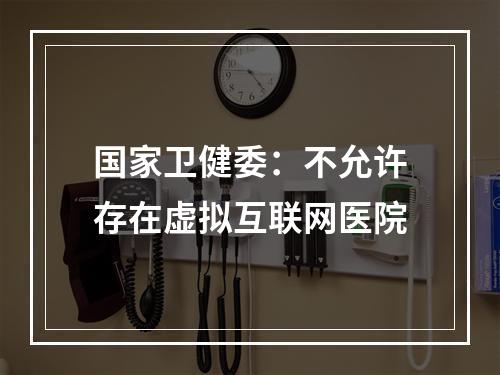 国家卫健委：不允许存在虚拟互联网医院