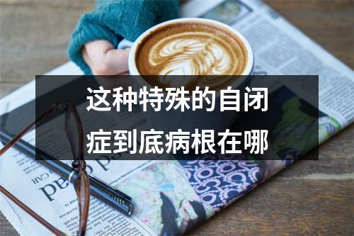 这种特殊的自闭症到底病根在哪