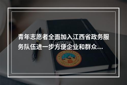 青年志愿者全面加入江西省政务服务队伍进一步方便企业和群众办事