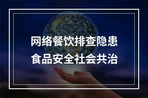 网络餐饮排查隐患食品安全社会共治