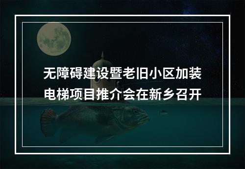 无障碍建设暨老旧小区加装电梯项目推介会在新乡召开
