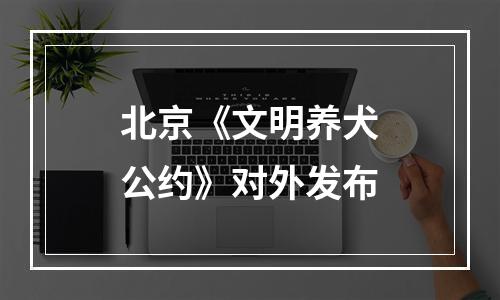 北京《文明养犬公约》对外发布
