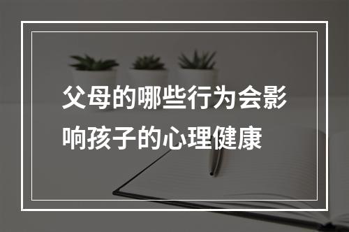 父母的哪些行为会影响孩子的心理健康