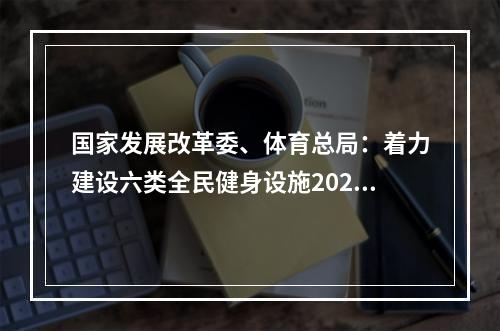 国家发展改革委、体育总局：着力建设六类全民健身设施2025年人均体育场地面积达2.6平方米