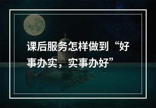 课后服务怎样做到“好事办实，实事办好”