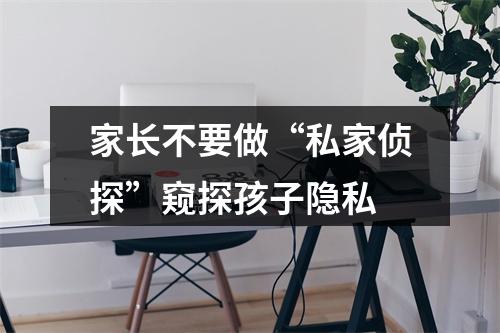 家长不要做“私家侦探”窥探孩子隐私
