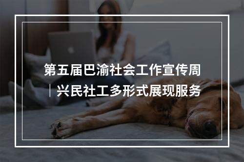 第五届巴渝社会工作宣传周｜兴民社工多形式展现服务