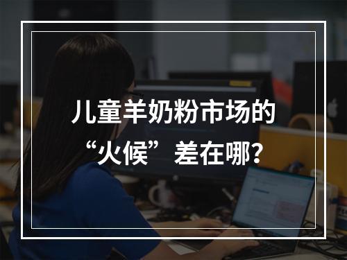 儿童羊奶粉市场的“火候”差在哪？