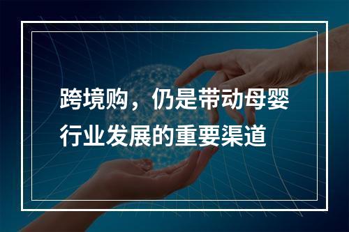 跨境购，仍是带动母婴行业发展的重要渠道