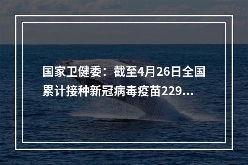 国家卫健委：截至4月26日全国累计接种新冠病毒疫苗22948.9万剂次