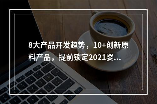 8大产品开发趋势，10+创新原料产品，提前锁定2021婴童营养产品市场