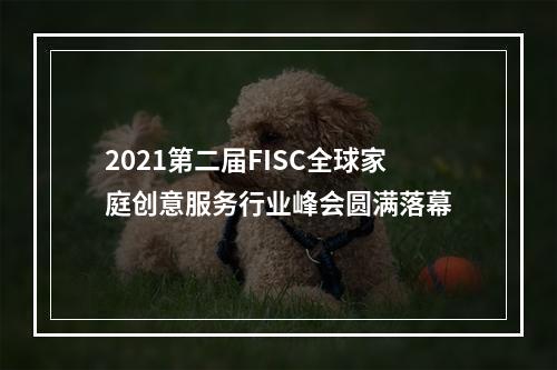 2021第二届FISC全球家庭创意服务行业峰会圆满落幕