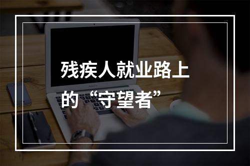 残疾人就业路上的“守望者”