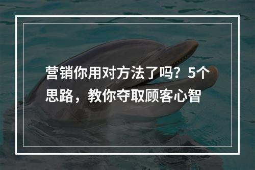 营销你用对方法了吗？5个思路，教你夺取顾客心智