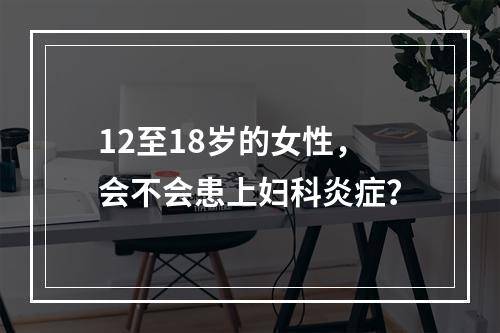 12至18岁的女性，会不会患上妇科炎症？