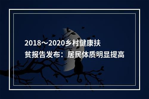 2018～2020乡村健康扶贫报告发布：居民体质明显提高