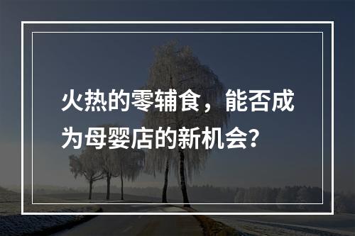 火热的零辅食，能否成为母婴店的新机会？
