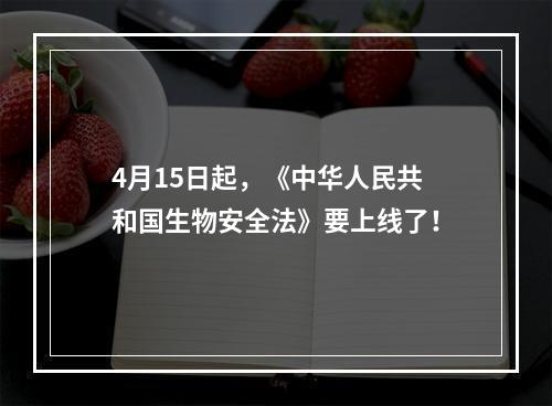 4月15日起，《中华人民共和国生物安全法》要上线了！