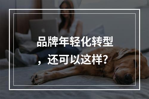 品牌年轻化转型，还可以这样？