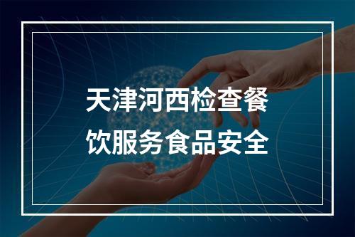 天津河西检查餐饮服务食品安全