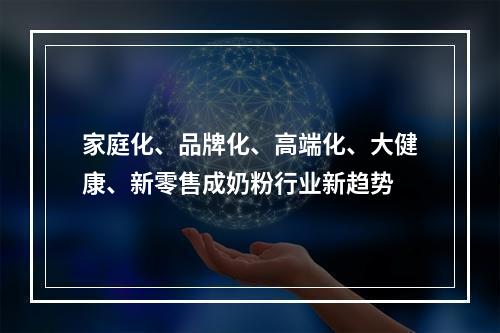 家庭化、品牌化、高端化、大健康、新零售成奶粉行业新趋势