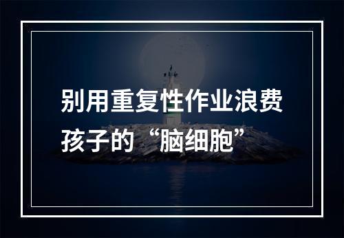 别用重复性作业浪费孩子的“脑细胞”
