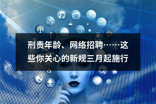 刑责年龄、网络招聘……这些你关心的新规三月起施行