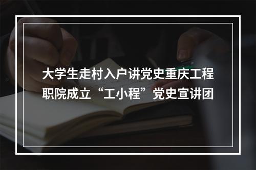 大学生走村入户讲党史重庆工程职院成立“工小程”党史宣讲团
