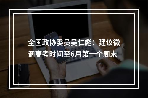 全国政协委员吴仁彪：建议微调高考时间至6月第一个周末