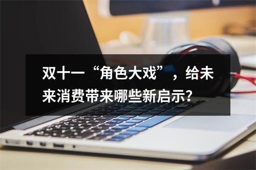 双十一“角色大戏”，给未来消费带来哪些新启示？