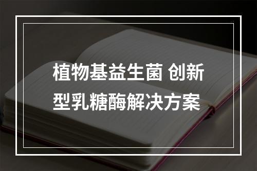 植物基益生菌 创新型乳糖酶解决方案