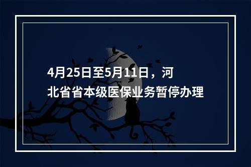 4月25日至5月11日，河北省省本级医保业务暂停办理