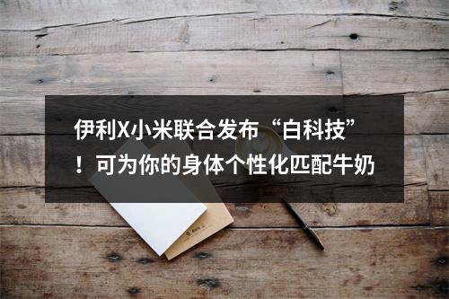 伊利X小米联合发布“白科技”！可为你的身体个性化匹配牛奶