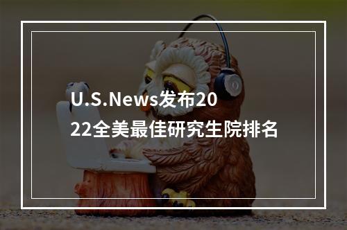 U.S.News发布2022全美最佳研究生院排名