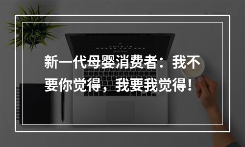 新一代母婴消费者：我不要你觉得，我要我觉得！