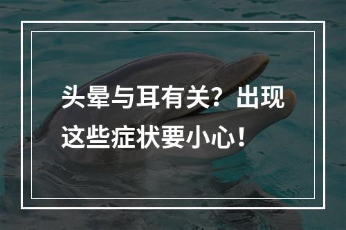头晕与耳有关？出现这些症状要小心！