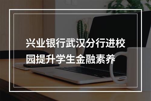 兴业银行武汉分行进校园提升学生金融素养