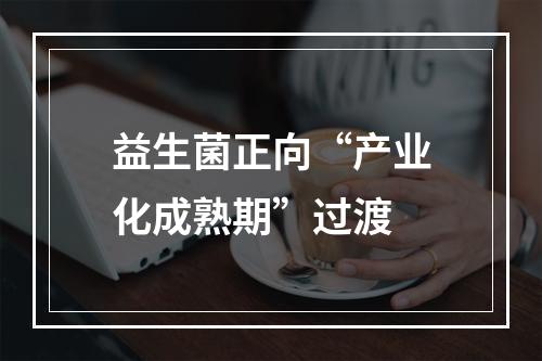 益生菌正向“产业化成熟期”过渡