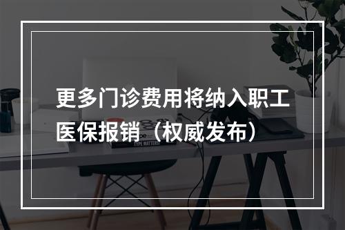更多门诊费用将纳入职工医保报销（权威发布）
