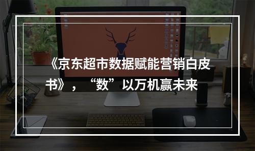 《京东超市数据赋能营销白皮书》，“数”以万机赢未来