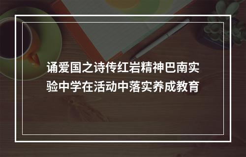 诵爱国之诗传红岩精神巴南实验中学在活动中落实养成教育