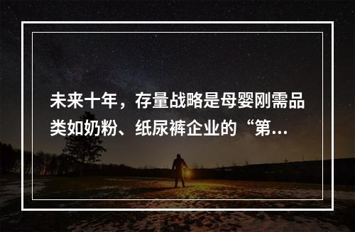 未来十年，存量战略是母婴刚需品类如奶粉、纸尿裤企业的“第二发展曲线”