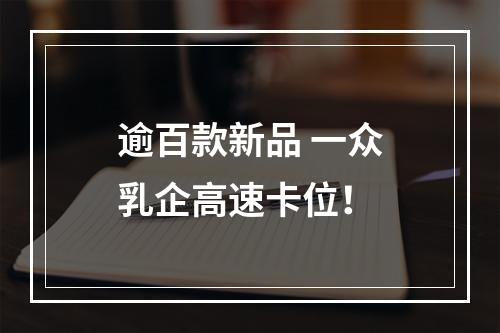 逾百款新品 一众乳企高速卡位！