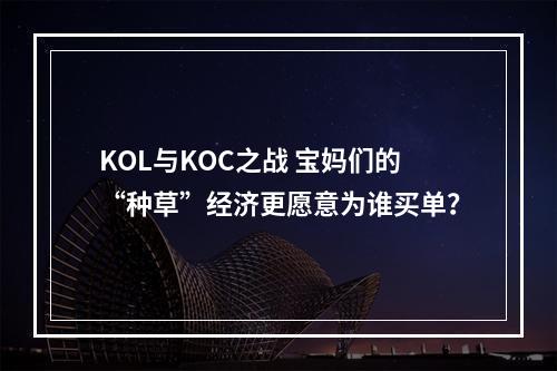 KOL与KOC之战 宝妈们的“种草”经济更愿意为谁买单？